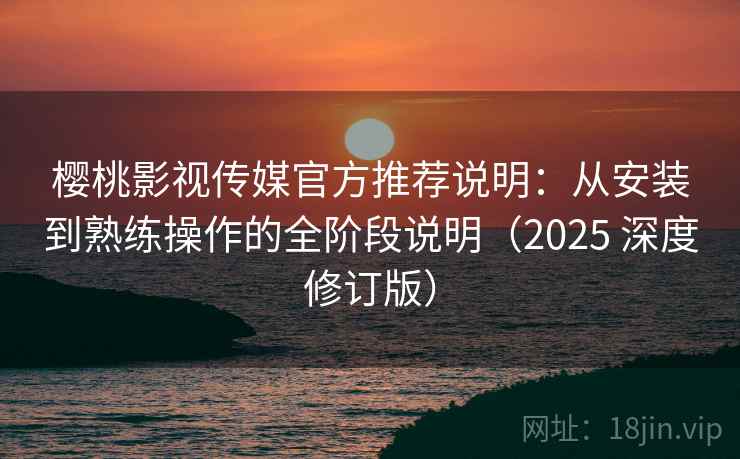 樱桃影视传媒官方推荐说明：从安装到熟练操作的全阶段说明（2025 深度修订版）