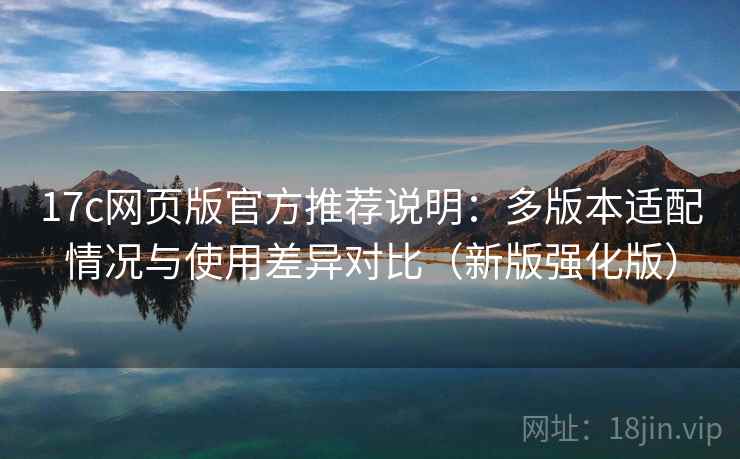 17c网页版官方推荐说明：多版本适配情况与使用差异对比（新版强化版）