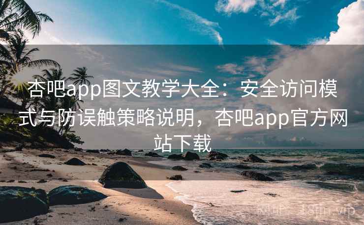 杏吧app图文教学大全：安全访问模式与防误触策略说明，杏吧app官方网站下载