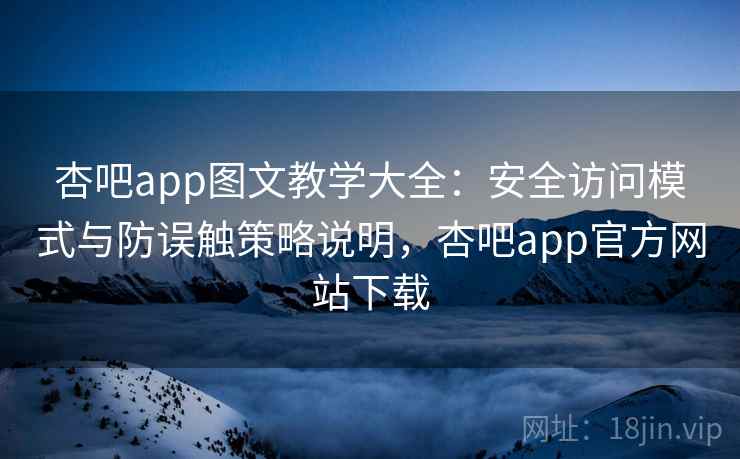 杏吧app图文教学大全：安全访问模式与防误触策略说明，杏吧app官方网站下载