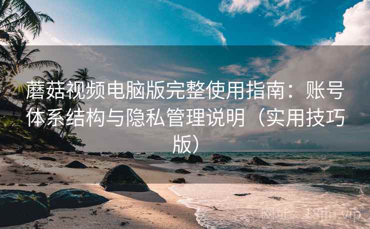 蘑菇视频电脑版完整使用指南：账号体系结构与隐私管理说明（实用技巧版）