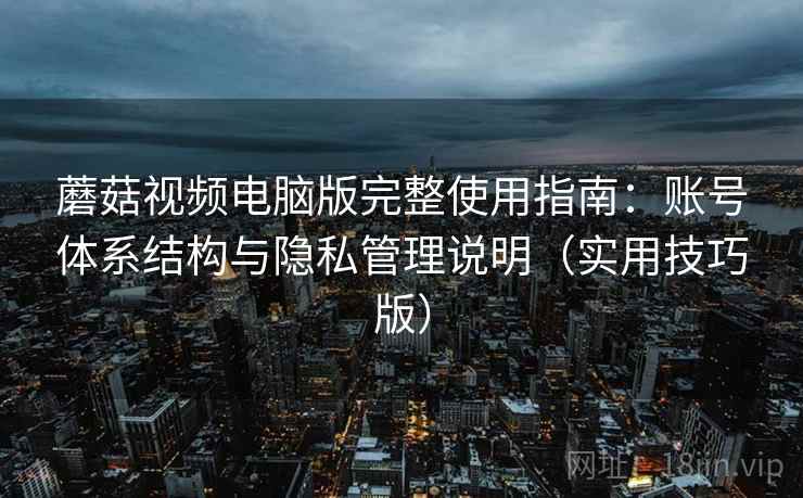 蘑菇视频电脑版完整使用指南：账号体系结构与隐私管理说明（实用技巧版）
