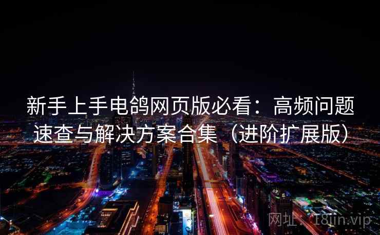 新手上手电鸽网页版必看：高频问题速查与解决方案合集（进阶扩展版）