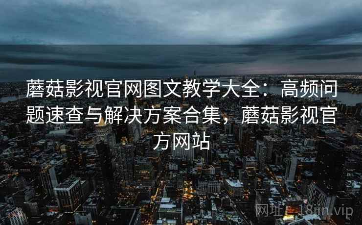 蘑菇影视官网图文教学大全：高频问题速查与解决方案合集，蘑菇影视官方网站