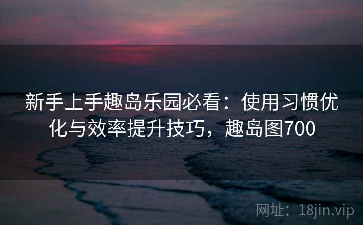 新手上手趣岛乐园必看：使用习惯优化与效率提升技巧，趣岛图700