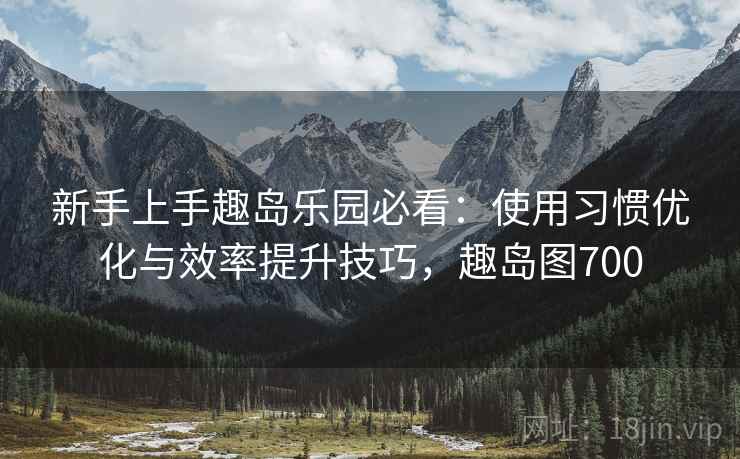 新手上手趣岛乐园必看：使用习惯优化与效率提升技巧，趣岛图700