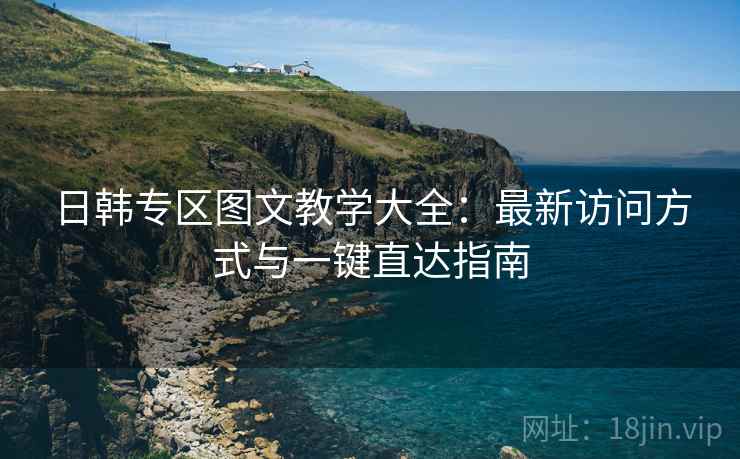 日韩专区图文教学大全：最新访问方式与一键直达指南