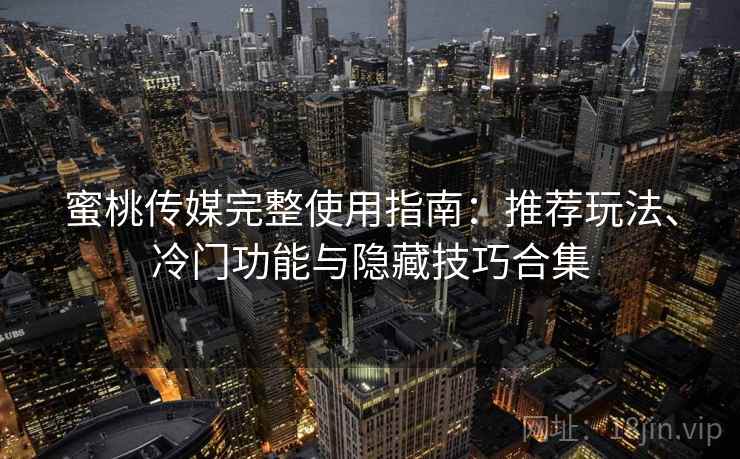 蜜桃传媒完整使用指南：推荐玩法、冷门功能与隐藏技巧合集