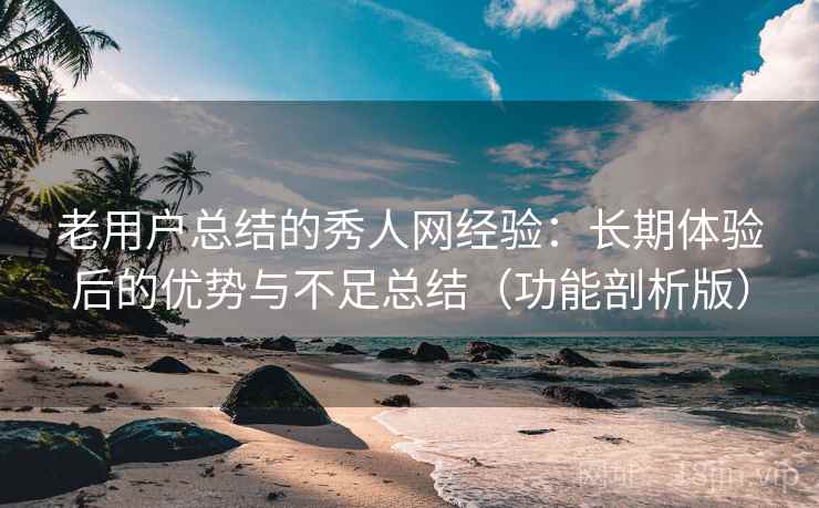 老用户总结的秀人网经验：长期体验后的优势与不足总结（功能剖析版）
