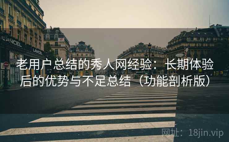 老用户总结的秀人网经验：长期体验后的优势与不足总结（功能剖析版）