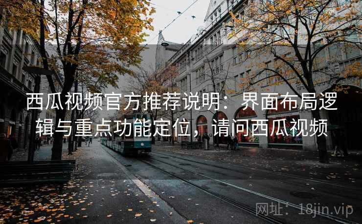 西瓜视频官方推荐说明：界面布局逻辑与重点功能定位，请问西瓜视频