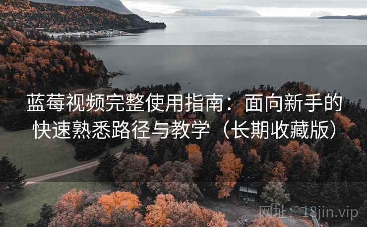 蓝莓视频完整使用指南：面向新手的快速熟悉路径与教学（长期收藏版）