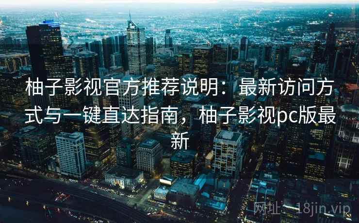 柚子影视官方推荐说明：最新访问方式与一键直达指南，柚子影视pc版最新