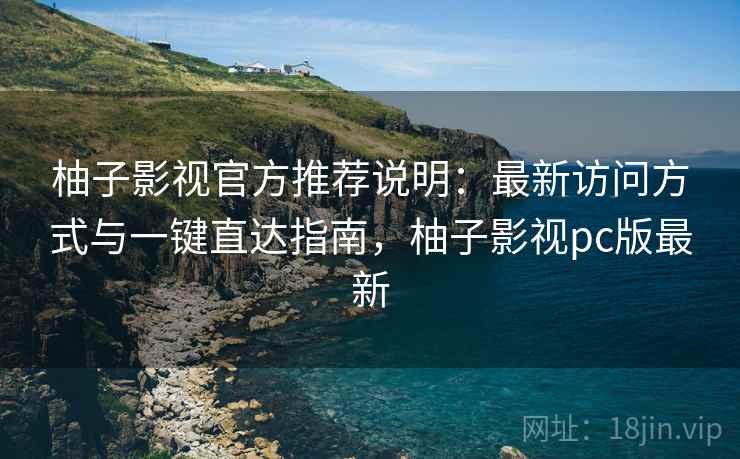 柚子影视官方推荐说明：最新访问方式与一键直达指南，柚子影视pc版最新