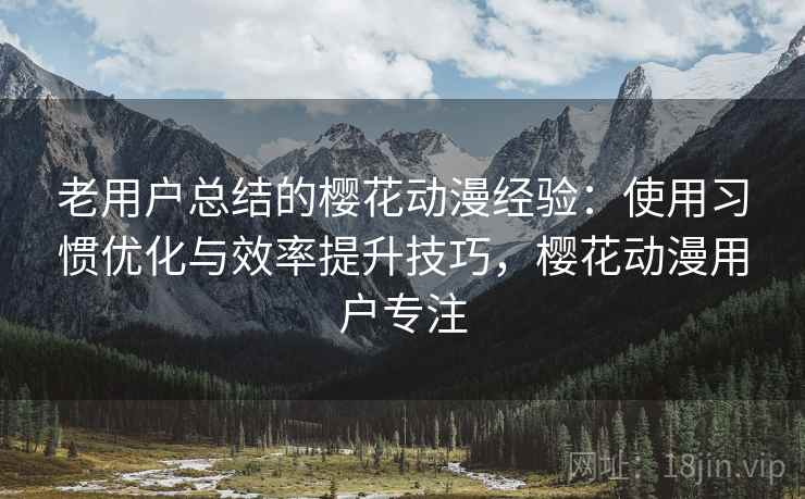 老用户总结的樱花动漫经验：使用习惯优化与效率提升技巧，樱花动漫用户专注