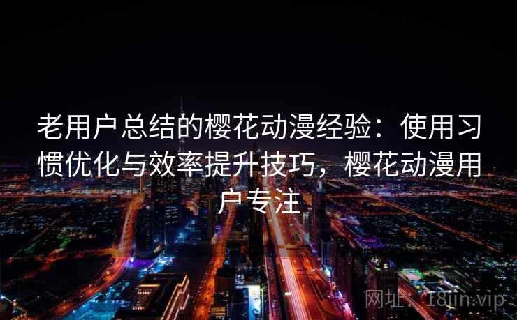 老用户总结的樱花动漫经验：使用习惯优化与效率提升技巧，樱花动漫用户专注