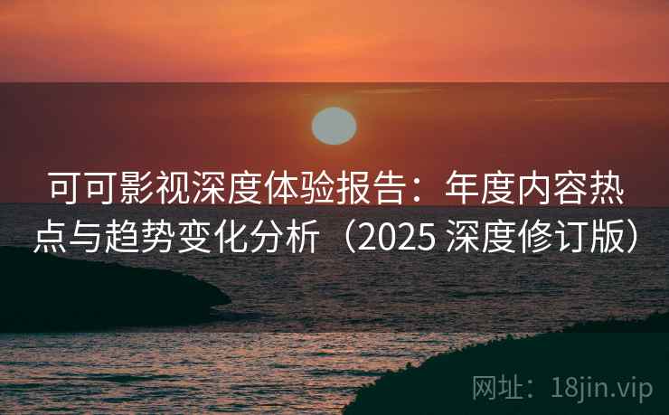 可可影视深度体验报告：年度内容热点与趋势变化分析（2025 深度修订版）