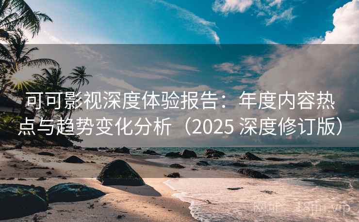 可可影视深度体验报告：年度内容热点与趋势变化分析（2025 深度修订版）
