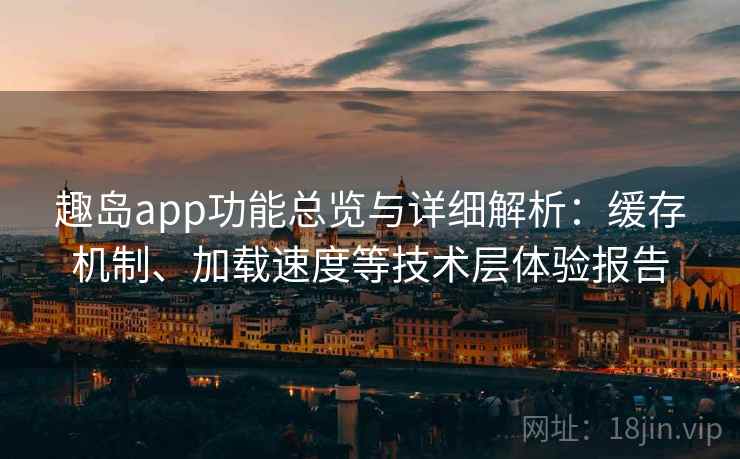 趣岛app功能总览与详细解析：缓存机制、加载速度等技术层体验报告