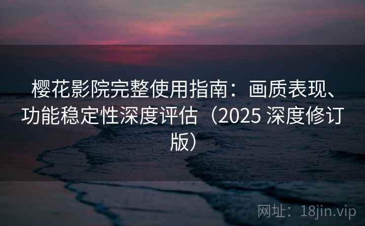 樱花影院完整使用指南：画质表现、功能稳定性深度评估（2025 深度修订版）