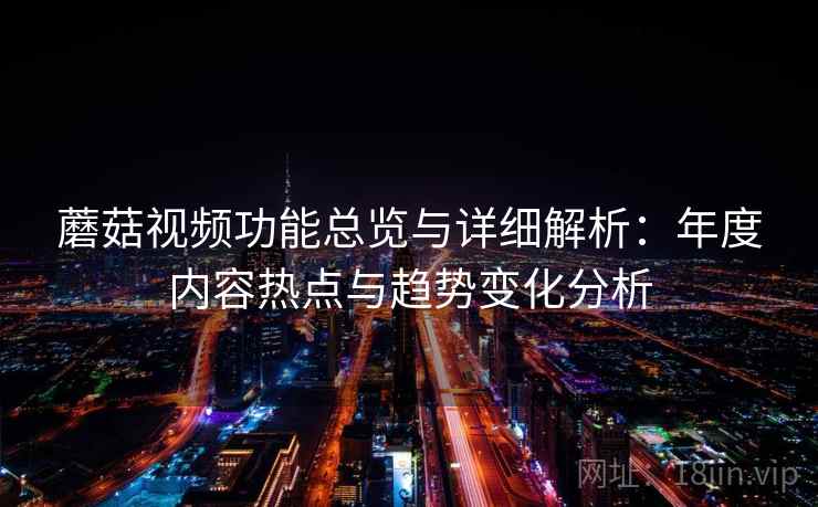 蘑菇视频功能总览与详细解析：年度内容热点与趋势变化分析