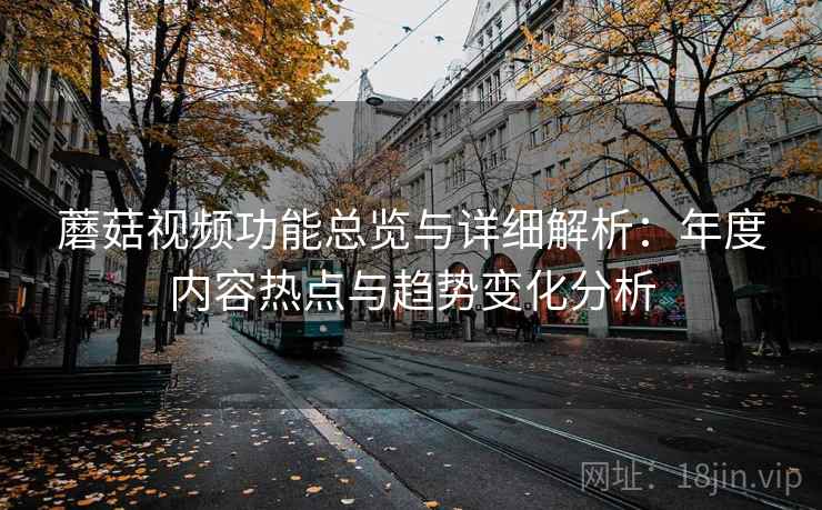 蘑菇视频功能总览与详细解析：年度内容热点与趋势变化分析