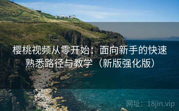 樱桃视频从零开始：面向新手的快速熟悉路径与教学（新版强化版）