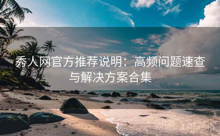 秀人网官方推荐说明：高频问题速查与解决方案合集
