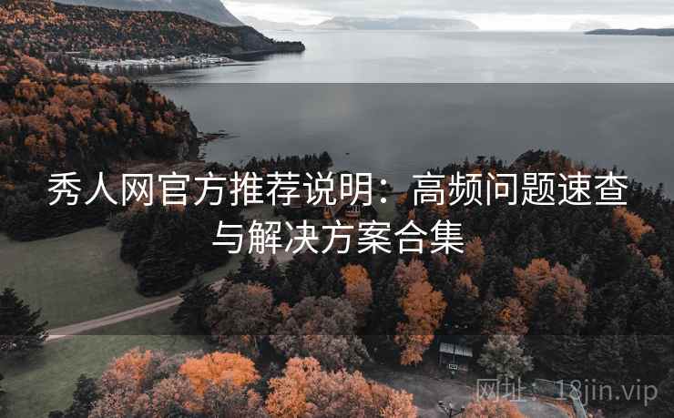 秀人网官方推荐说明：高频问题速查与解决方案合集
