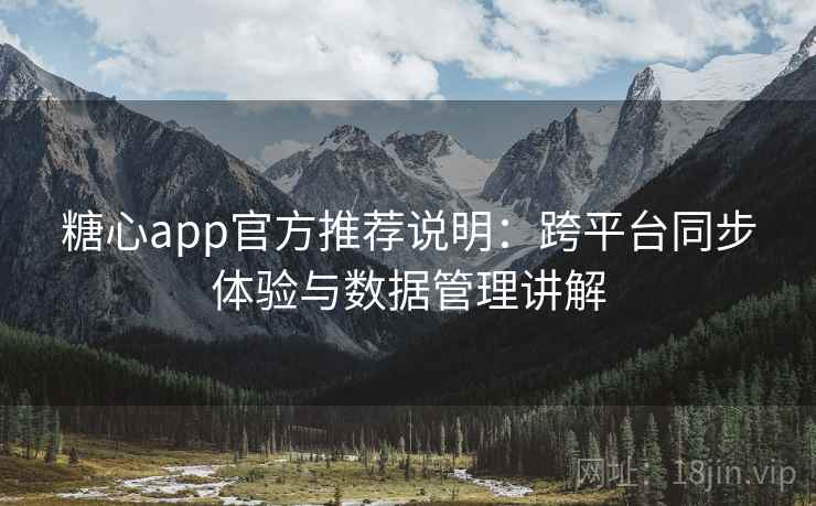 糖心app官方推荐说明：跨平台同步体验与数据管理讲解