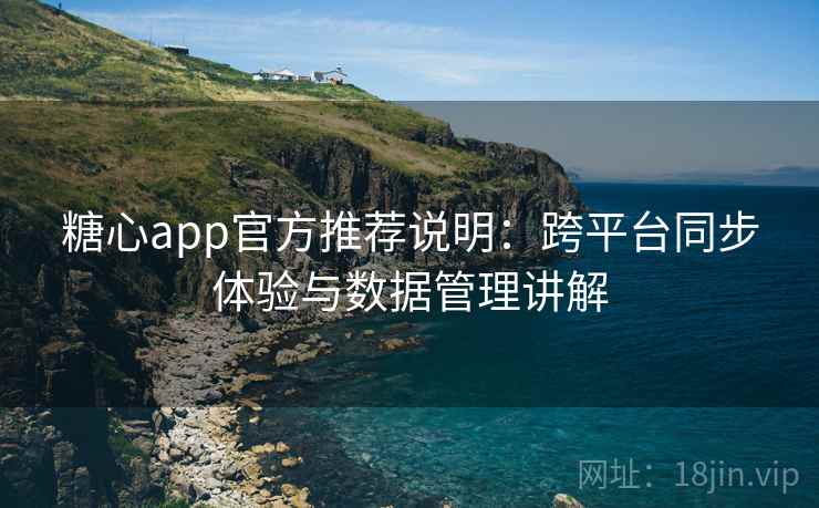 糖心app官方推荐说明：跨平台同步体验与数据管理讲解