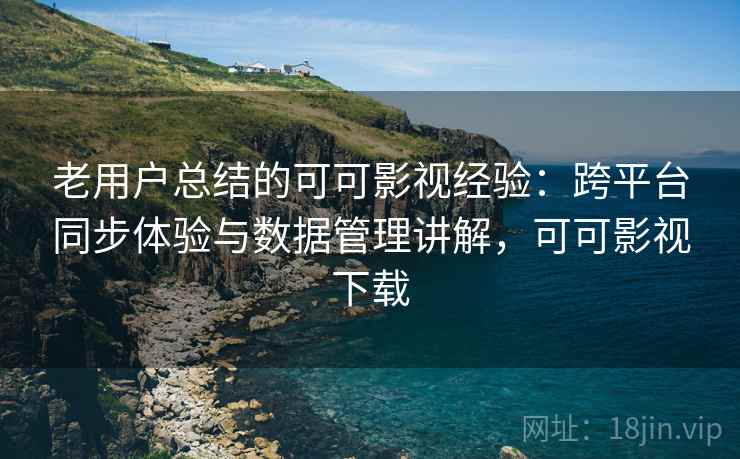 老用户总结的可可影视经验：跨平台同步体验与数据管理讲解，可可影视下载
