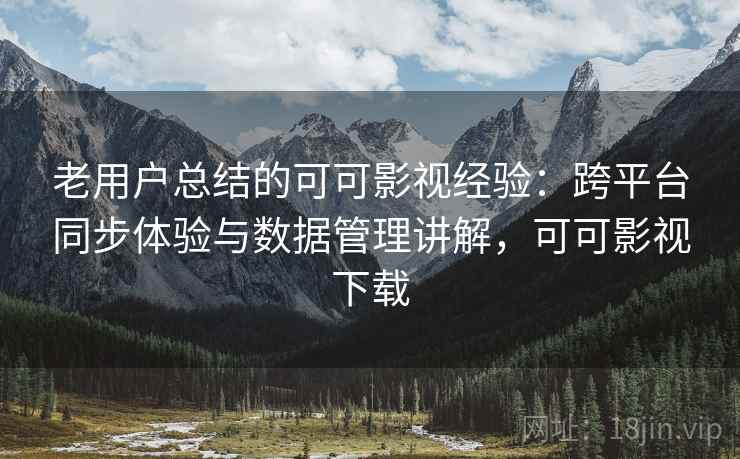 老用户总结的可可影视经验：跨平台同步体验与数据管理讲解，可可影视下载