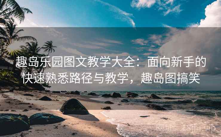 趣岛乐园图文教学大全：面向新手的快速熟悉路径与教学，趣岛图搞笑