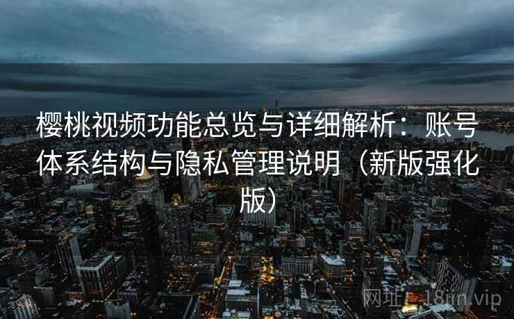 樱桃视频功能总览与详细解析：账号体系结构与隐私管理说明（新版强化版）