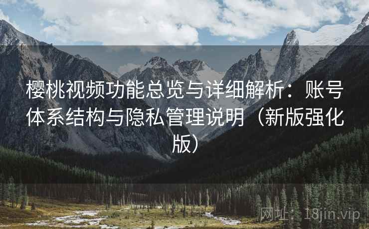 樱桃视频功能总览与详细解析：账号体系结构与隐私管理说明（新版强化版）
