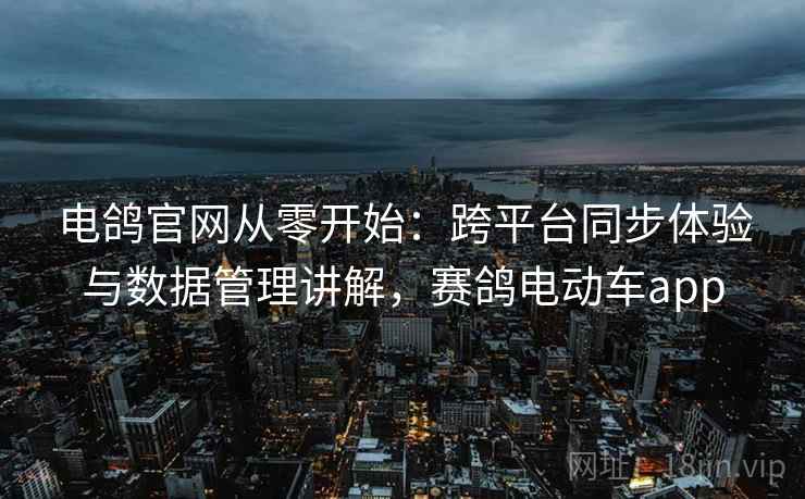 电鸽官网从零开始：跨平台同步体验与数据管理讲解，赛鸽电动车app