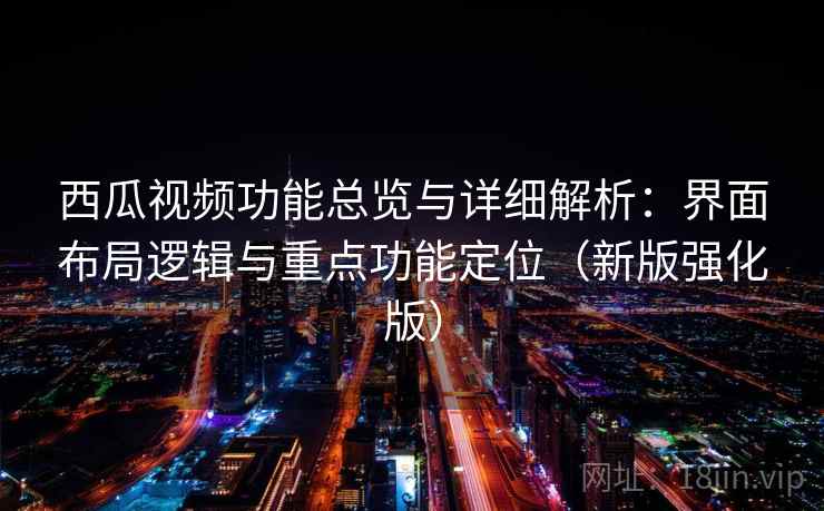 西瓜视频功能总览与详细解析：界面布局逻辑与重点功能定位（新版强化版）