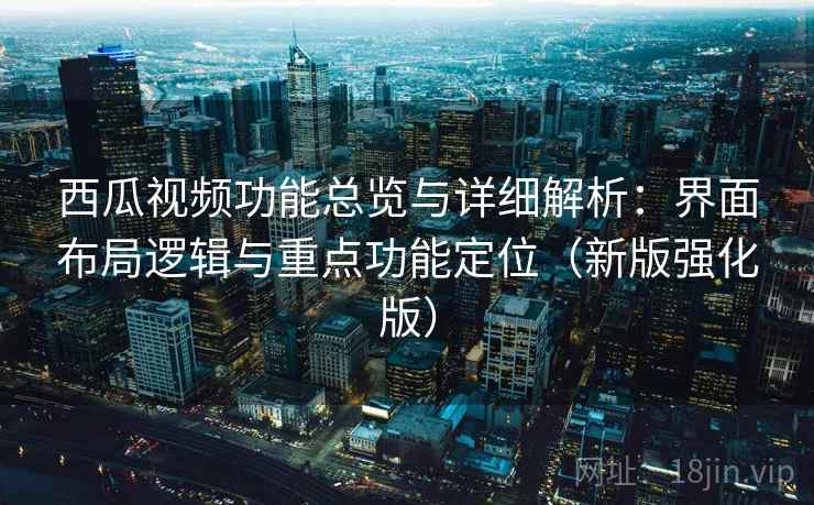 西瓜视频功能总览与详细解析：界面布局逻辑与重点功能定位（新版强化版）