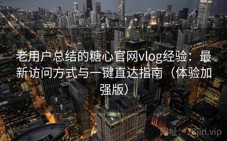 老用户总结的糖心官网vlog经验：最新访问方式与一键直达指南（体验加强版）