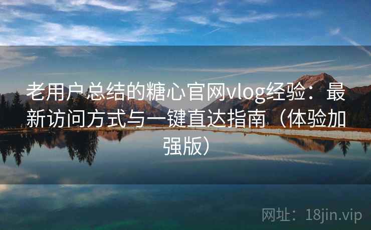 老用户总结的糖心官网vlog经验：最新访问方式与一键直达指南（体验加强版）