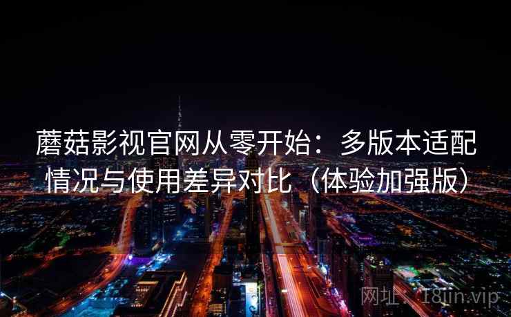 蘑菇影视官网从零开始：多版本适配情况与使用差异对比（体验加强版）
