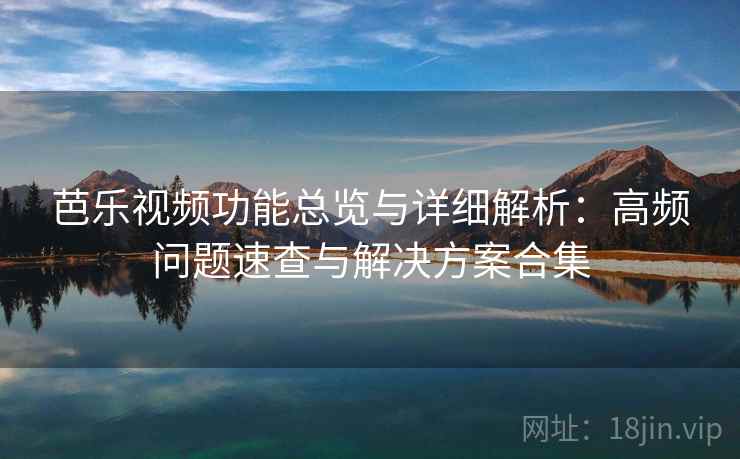 芭乐视频功能总览与详细解析：高频问题速查与解决方案合集