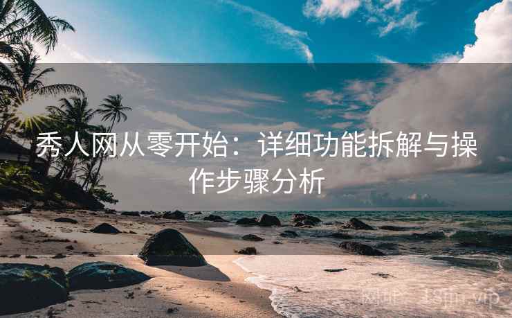 秀人网从零开始：详细功能拆解与操作步骤分析