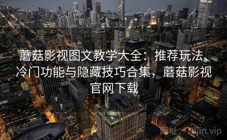 蘑菇影视图文教学大全：推荐玩法、冷门功能与隐藏技巧合集，蘑菇影视官网下载