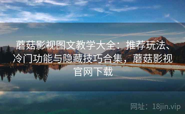 蘑菇影视图文教学大全：推荐玩法、冷门功能与隐藏技巧合集，蘑菇影视官网下载