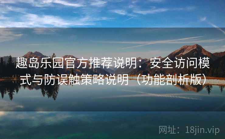 趣岛乐园官方推荐说明：安全访问模式与防误触策略说明（功能剖析版）