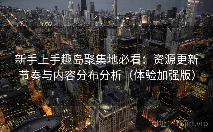 新手上手趣岛聚集地必看：资源更新节奏与内容分布分析（体验加强版）