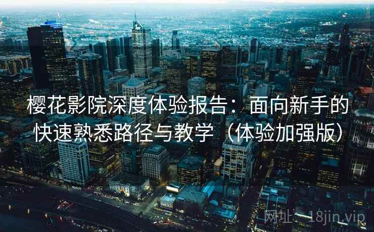 樱花影院深度体验报告：面向新手的快速熟悉路径与教学（体验加强版）