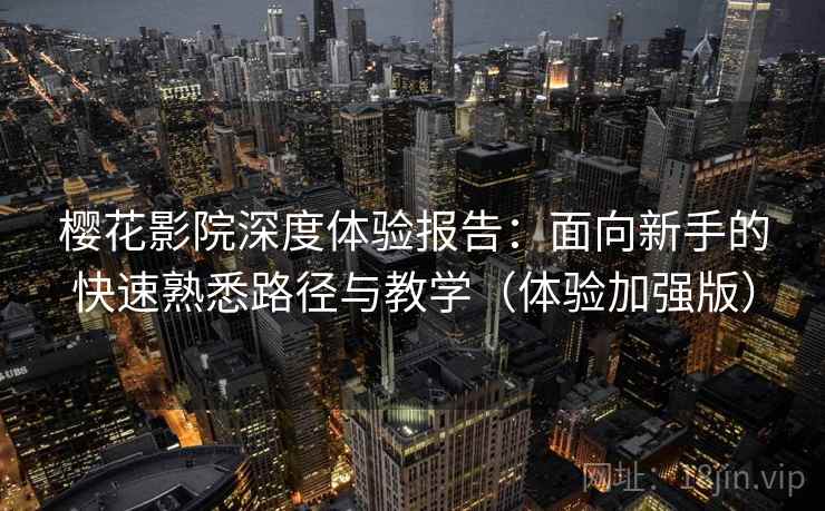 樱花影院深度体验报告：面向新手的快速熟悉路径与教学（体验加强版）